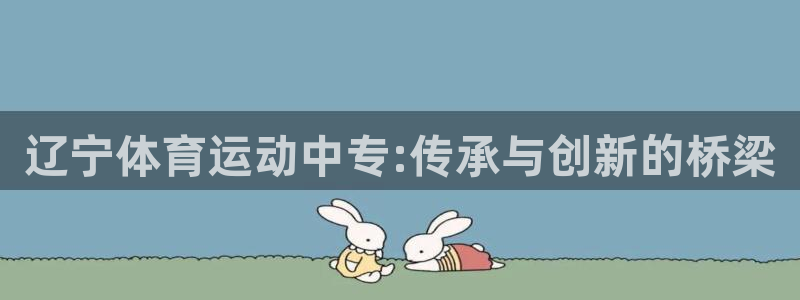 球皇直播网jrs：辽宁体育运动中专:传承与创新的桥梁